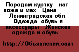 Породам куртку : нат. кожа и мех › Цена ­ 700 - Ленинградская обл. Одежда, обувь и аксессуары » Женская одежда и обувь   